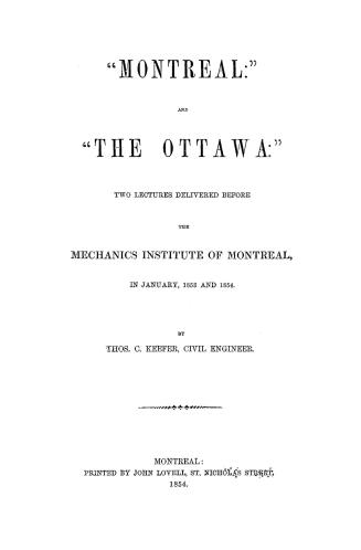 ''Montreal'' and ''The Ottawa'', two lectures delivered before the Mechanics institute of Montreal in January, 1853 and 1854