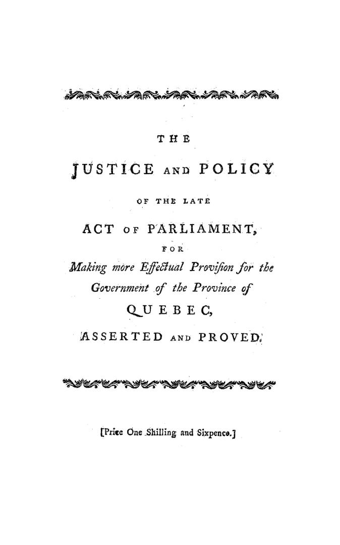 The justice and policy of the late act of parliament for making more effectual provision for the government of the province of Quebec asserted and pro(...)