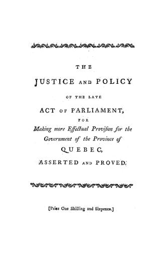 The justice and policy of the late act of parliament for making more effectual provision for the government of the province of Quebec asserted and pro(...)