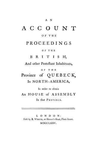 An account of the proceedings of the British and other Protestant inhabitants of the province of Quebeck, in North America, in order to obtain an House of assembly in that province