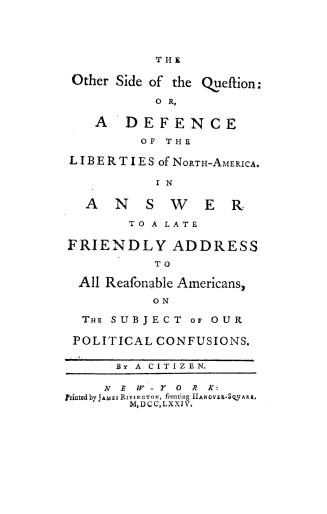 The other side of the question, or, A defence of the liberties of North-America, in answer to a late Friendly address to all reasonable Americans on the subject of our political confusions