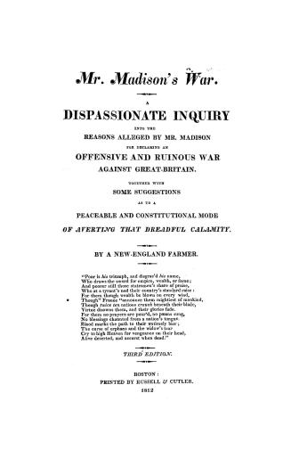 Mr. Madison's war. A dispassionate inquiry into the reasons alleged by Mr. Madison for declaring an offensive and ruinous war against Great-Britain. T(...)