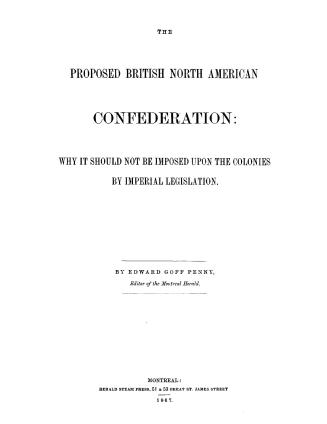 The proposed British North American confederation, why it should not be imposed upon the colonies by imperial legislation