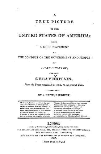A true picture of the United States of America, being a brief statement of the conduct of the government and people of that country towards Great Brit(...)