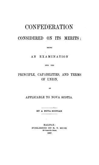 Confederation considered on its merits, being an examination into the principle, capabilities, and terms of union as applicable to Nova Scotia