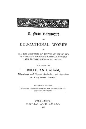 A new catalogue of educational works in all the branches of tuition in use in the universities, colleges, grammar, common, and private schools of Cana(...)