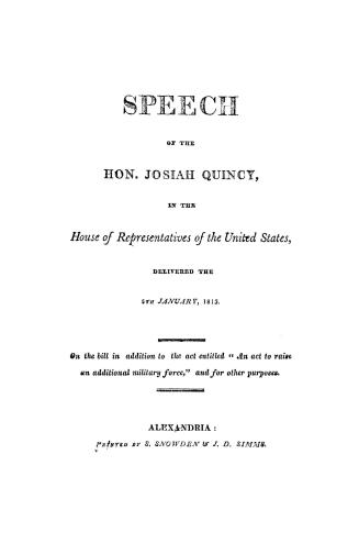 Speech of the Hon. Josiah Quincy, in the House of Representatives of the United States, delivered the 5th January, 1813. On the bill in addition to th(...)