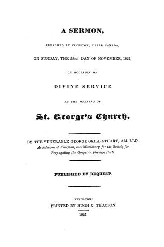 A sermon preached at Kingston, Upper Canada, on Sunday, the 25th day of November, 1827, on the occasion of divine service at the opening of St George's Church. Published by request