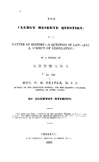 The clergy reserve question, as a matter of history--a question of law--and subject of legislation, in a series of letters to the Hon. W.H. Draper, M.P.P.