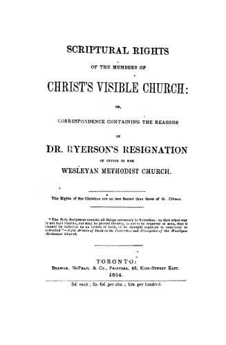 Scriptural rights of the members of Christ's visible church, or, Correspondence containing the reasons of Dr. Ryerson's resignation of office in the Wesleyan Methodist Church