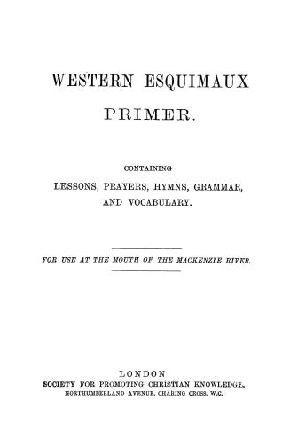 Western Esquimaux primer, containing lessons, prayers, hymns, grammar and vocabulary for use at the mouth of the Mackenzie River