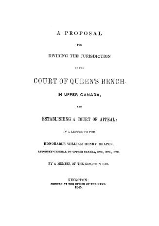 A Proposal for dividing the jurisdiction of the Court of Queen's Bench in Upper Canada, and establishing a Court of Appeal: in a letter to the Honorab(...)