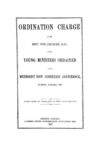 Ordination charge by the Rev. Wm. Cocker, D. D., to the young ministers ordained at the Methodist New Connexion Conference, Aurora, Canada, 1867. Published by request of the Conference