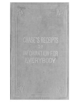 Chase's receipts; : or, information for everybody: consisting of a large number of medical recipes: also, practical recipes for merchants, grocers, shopkeepers, physicians, druggists, tanners, shoemakers, harnessmakers, painters, jewellers, blacksmiths, tinners, gunsmiths, &c., &c.