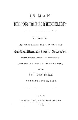 Is man responsible for his belief? a lecture delivered before the members of the Hamilton mercantile library association, on the evening of the 18th of February, 1851