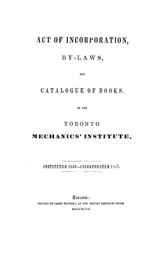 Act of incorporation, by-laws, and catalogue of books, of the Toronto mechanics' institute, instituted 1830, incorporated 1847