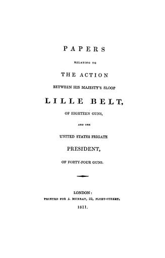Papers relating to the action between His Majesty's sloop, Lille(!) Belt, of eighteen guns, and the United States frigate, President, of forty-four guns