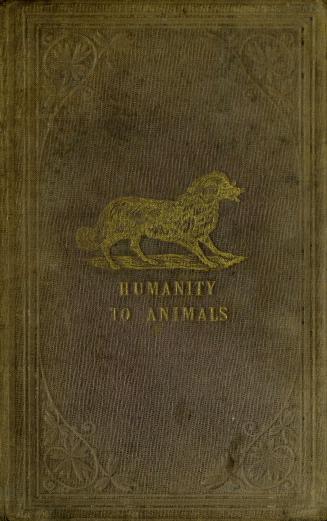 Humanity towards the inferior animals : anecdotes and observations, inculcating the humane and proper treatment of the inferior animals : addressed more particularly to very youthful minds, and calculated, it is presumed, to exert a beneficial influence upon the character in after-life