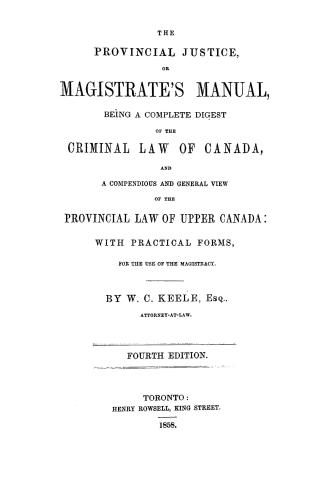 The provincial justice, or Magistrate's manual, being a complete digest of the criminal law of Canada, and a compendious and general view of the provi(...)