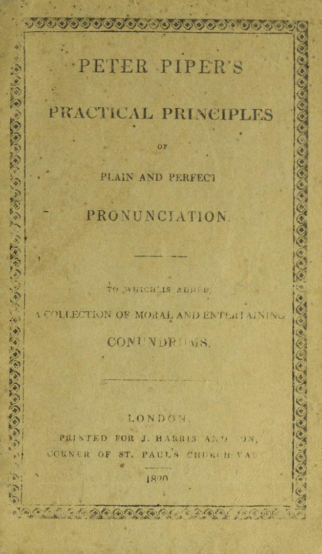 Peter Piper's practical principles of plain and perfect pronunciation : to which is added, a collection of moral and entertaining conundrums