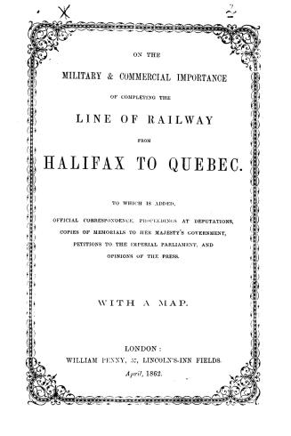 On the military & commercial importance of completing the line of railway from Halifax to Quebec, to which is added official correspondence, proceedin(...)
