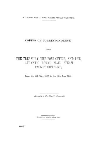Copies of correspondence between the Treasury, the Post Office, and the Atlantic Royal Mail Steam Packet Company, from the 4th May 1860 to the 13th June 1861