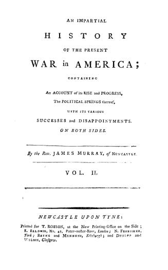 An impartial history of the present war in America, : containing an account of its rise and progress, the political springs thereof, with its various successes and disappointments, on both sides