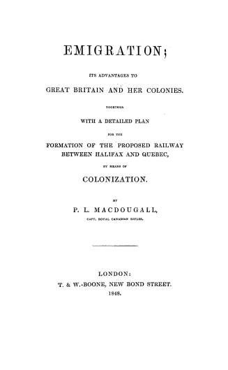 Emigration, its advantages to Great Britain and her colonies, together with a detailed plan for the formation of the proposed railway between Halifax and Quebec, by means of colonization