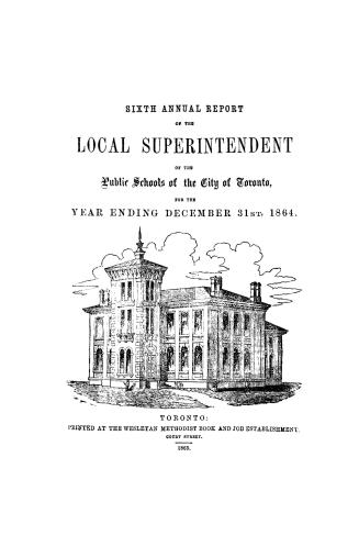 Sixth annual report of the local superintendent of the public schools of the city of Toronto for the year ending December 31, 1864