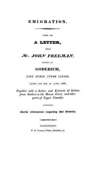 Emigration, copy of a letter from Mr. John Freeman, resideing at Goderich, Lake Huron, upper Canada, dated the 21st of June, 1832, together with a let(...)