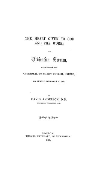 The heart given to God and the work, an ordination sermon, preached in the cathedral of Christ Church, Oxford, on Sunday, December 21, 1856