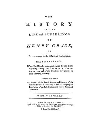 The history of the life and sufferings of Henry Grace, of Basingstoke in the county of Southampton. : Being a narrative of the hardships he underwent during several years captivity among the savages in North America, and of the cruelties they practise to their unhappy prisoners. In which is introduced an account of the several customs and manners of the different nations of Indians; as well as a compendious description of the soil, produce and various animals of those parts. Written by himself