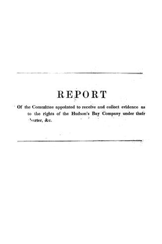 Report. The Select Committee appointed to receive and collect evidence and information as to the rights of the Hudson's Bay Company under their charte(...)