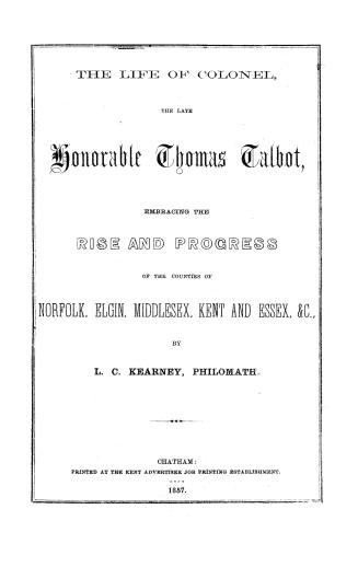 The life of Colonel the late Honorable Thomas Talbot, embracing the rise and progress of the counties of Norfolk, Elgin, Middlesex, Kent and Essex, &c.