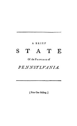 A brief state of the province of Pennsylvania in which the conduct of their Assemblies for several years past is impartially examined, and the true ca(...)