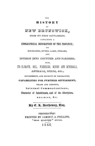 The history of New Brunswick from its first settlement, containing a geographical description of the province, its boundaries, rivers, lakes, streams (...)
