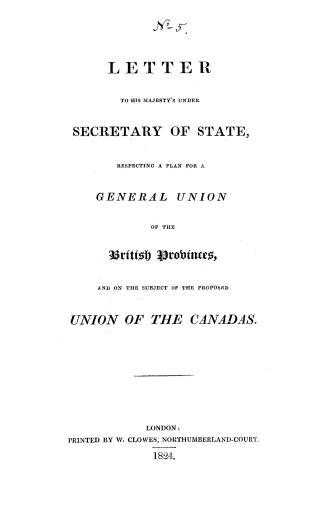 Letter to His Majesty's under Secretary of State, respecting a plan for a general union of the British provinces, and on the subject of the proposed union of the Canadas