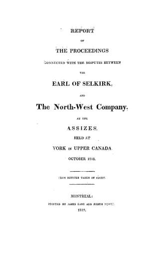 Report of the proceedings connected with the disputes between the Earl of Selkirk, and the North-West Company, at the assizes, held at York in Upper C(...)