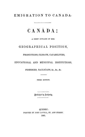 Canada, a brief outline of her geographical position, productions, climate, capabilites, educational and municipal institutions, fisheries, railroads, &c., &c., &c.
