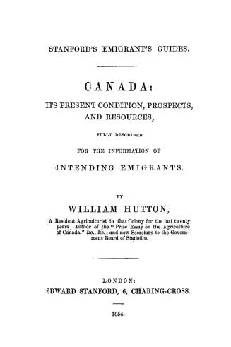Canada, its present condition, prospects and resources, fully described for the information of intending emigrants