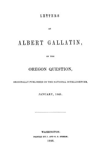 Letters of Albert Gallatin, on the Oregon question, originally published in the National intelligencer, January, 1846