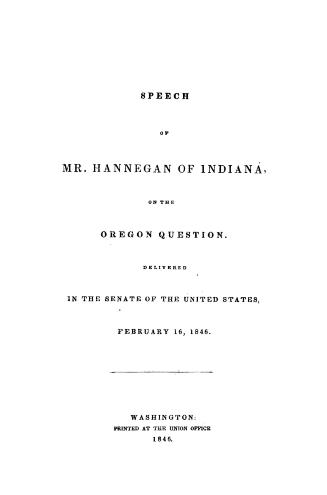 Speech of Mr. Hannegan of Indiana, on the Oregon question. Delivered in the Senate of the United States, February 16, 1846