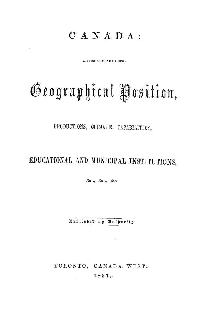 Canada, a brief outline of her geographical position, productions, climate, capabilities, educational and municipal institutions, &c., &c., &c.