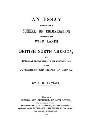 An essay suggestive of a scheme of colonisation adapted to the wild lands of British North America, and especially recommended to the consideration of the government and people of Canada