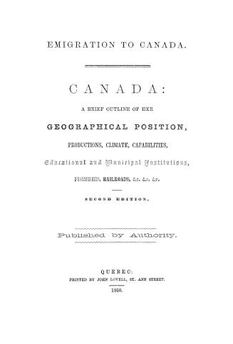 Canada, a brief outline of her geographical position, productions, climate, capabilities, educational and municipal institutions, fisheries, railroads, &c., &c., &c.