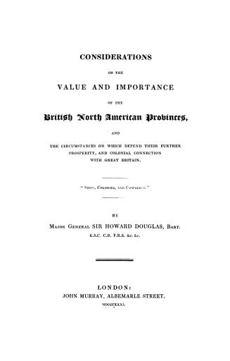 Considerations on the value and importance of the British North American provinces, and the circumstances on which depend their further prosperity, and colonial connection with Great Britain