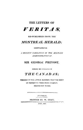 The letters of Veritas, republished from the Montreal herald, containing a succinct narrative of the military administration of Sir George Prevost during his command in the Canadas, whereby it will appear manifest that the merit of preserving them from conquest belongs not to him