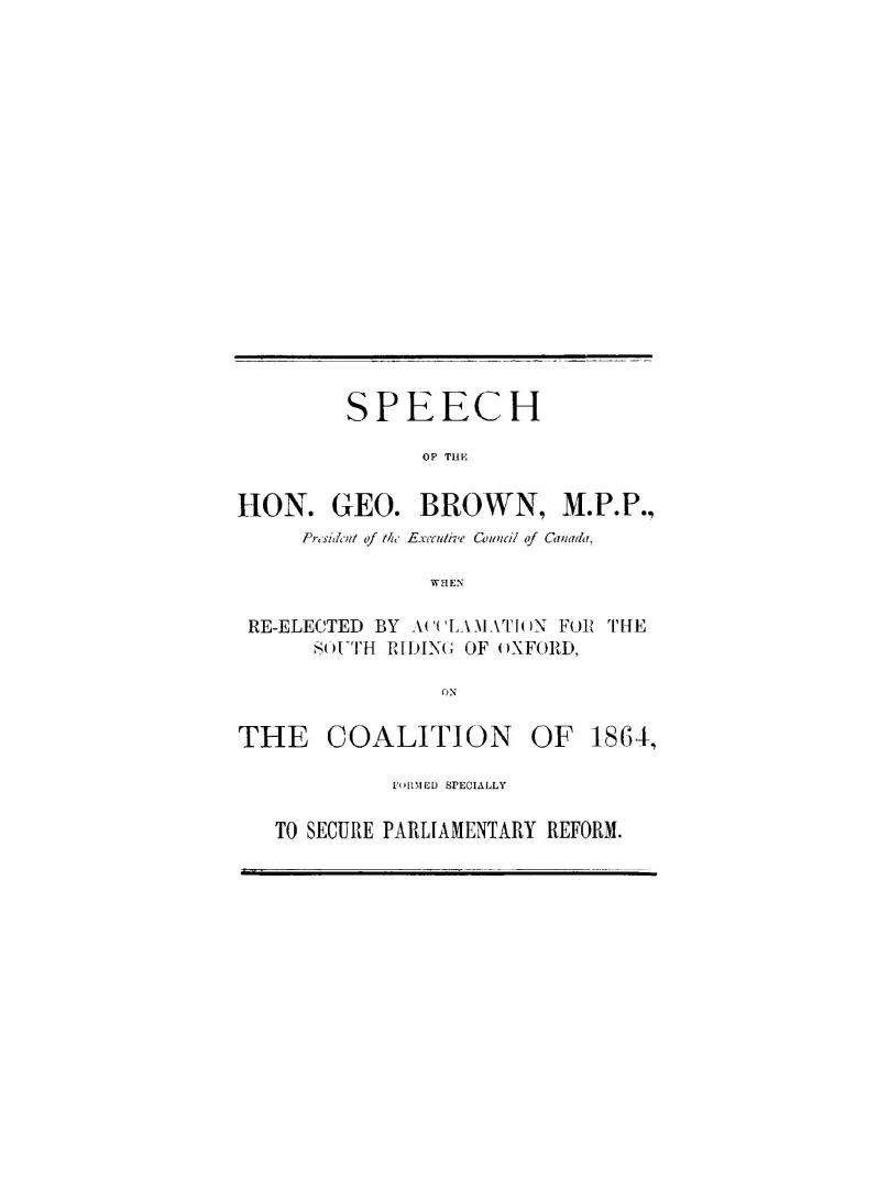 Speech of the Hon. Geo. Brown... when re-elected by acclamation for the south riding of Oxford on the coalition of 1864, formed specially to secure parliamentary reform