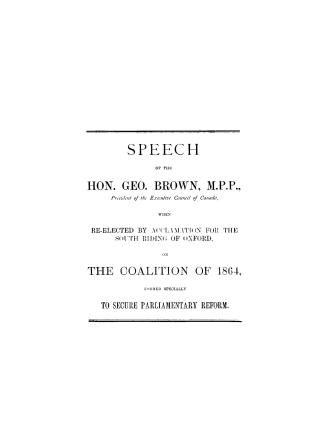 Speech of the Hon. Geo. Brown... when re-elected by acclamation for the south riding of Oxford on the coalition of 1864, formed specially to secure parliamentary reform