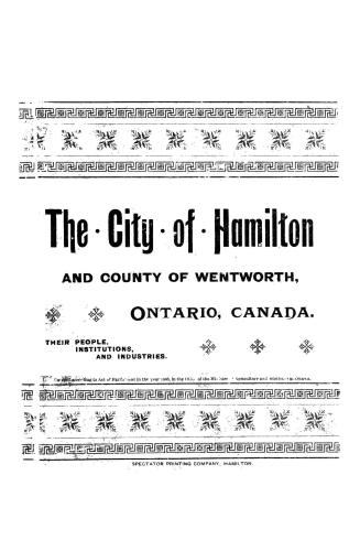 The city of Hamilton and county of Wentworth, Ontario, Canada, their people, institutions, and industries